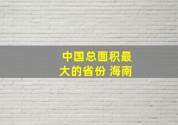 中国总面积最大的省份 海南